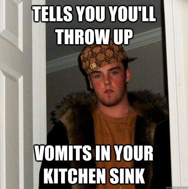 Tells you you'll throw up vomits in your kitchen sink  Scumbag Steve