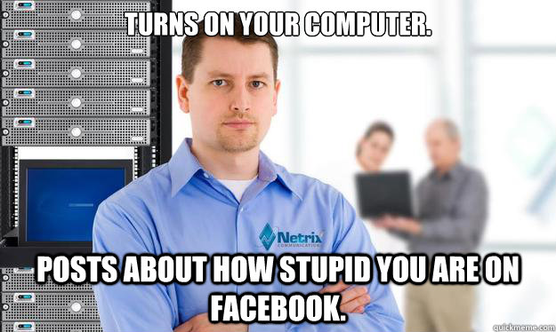 Turns on your computer. Posts about how stupid you are on Facebook. - Turns on your computer. Posts about how stupid you are on Facebook.  Scumbag IT Guy