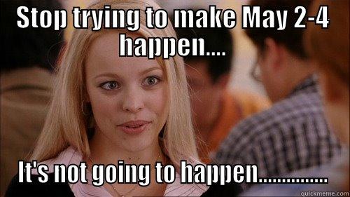 STOP TRYING TO MAKE MAY 2-4 HAPPEN.... IT'S NOT GOING TO HAPPEN............... regina george