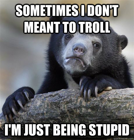 sometimes i don't meant to troll i'm just being stupid  Confession Bear