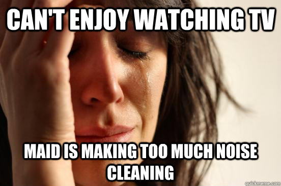 Can't enjoy watching tv  maid is making too much noise cleaning    First World Problems