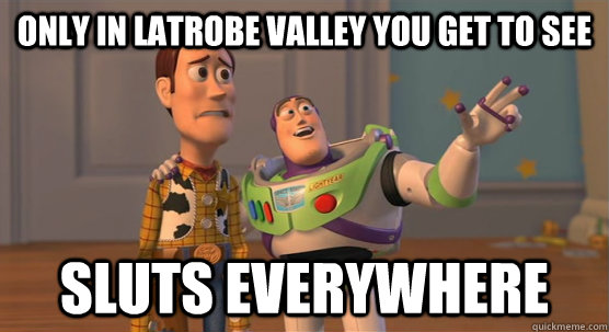 only in latrobe valley you get to see sluts everywhere  Toy Story Everywhere