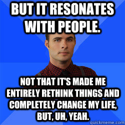 But it resonates with people. Not that it's made me entirely rethink things and completely change my life, but, uh, yeah. - But it resonates with people. Not that it's made me entirely rethink things and completely change my life, but, uh, yeah.  Socially Awkward Darcy