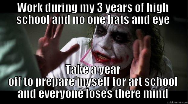 WORK DURING MY 3 YEARS OF HIGH SCHOOL AND NO ONE BATS AND EYE TAKE A YEAR OFF TO PREPARE MYSELF FOR ART SCHOOL AND EVERYONE LOSES THERE MIND Joker Mind Loss