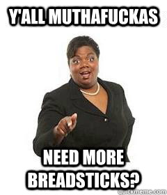 y'all muthafuckas need more breadsticks?  sassy black woman