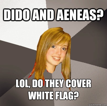 Dido and Aeneas? lol, do they cover white flag? - Dido and Aeneas? lol, do they cover white flag?  Musically Oblivious 8th Grader