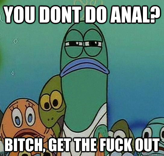 You Dont Do Anal? Bitch, Get The Fuck Out  Serious fish SpongeBob