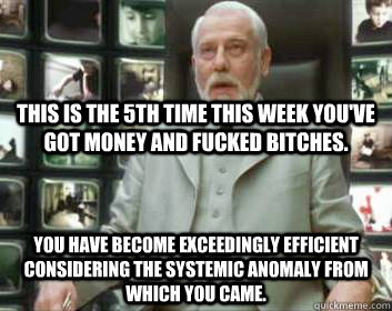 this is the 5th time this week you've got money and fucked bitches.  you have become exceedingly efficient considering the systemic Anomaly from which you came.  Matrix architect