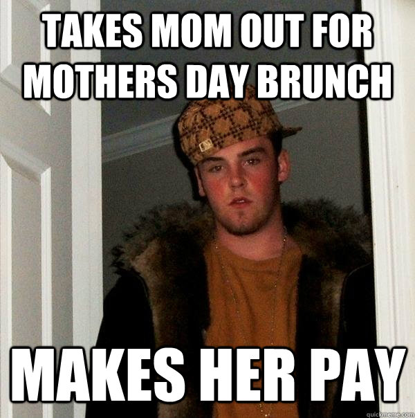 Takes mom out for mothers day brunch makes her pay  Scumbag Steve