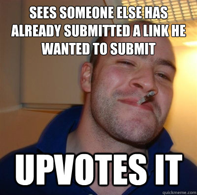 Sees someone else has already submitted a link he wanted to submit  upvotes it - Sees someone else has already submitted a link he wanted to submit  upvotes it  Good Guy Greg Is  Critic