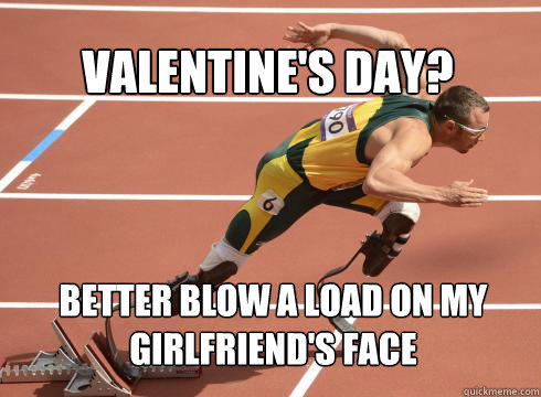 Valentine's day? Better blow a load on my girlfriend's face  Oscar Pistorius Rocks