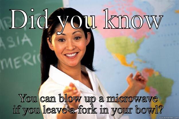 DID YOU KNOW YOU CAN BLOW UP A MICROWAVE IF YOU LEAVE A FORK IN YOUR BOWL? Unhelpful High School Teacher