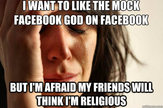 I want to like the mock facebook god on facebook but i'm afraid my friends will think i'm religious  First World Problems