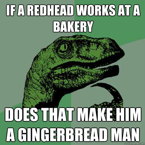 If a redhead works at a bakery does that make him a gingerbread man - If a redhead works at a bakery does that make him a gingerbread man  Philosoraptor