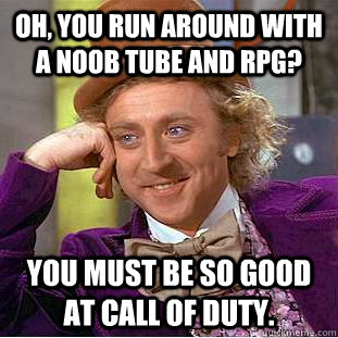 Oh, you run around with a noob tube and RPG? You must be so good at Call of Duty. - Oh, you run around with a noob tube and RPG? You must be so good at Call of Duty.  Condescending Wonka