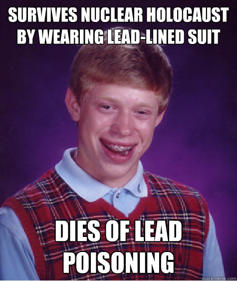 SURVIVES NUCLEAR HOLOCAUST BY WEARING LEAD-LINED SUIT DIES OF LEAD POISONING  Bad Luck Brian