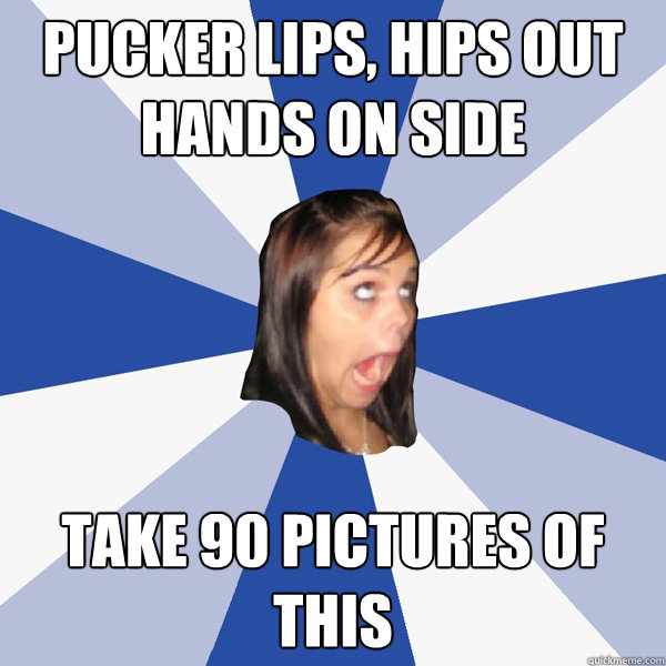 Pucker lips, hips out hands on side take 90 pictures of this  Annoying Facebook Girl