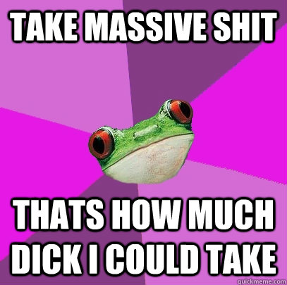 Take massive shit thats how much dick i could take  Foul Bachelorette Frog