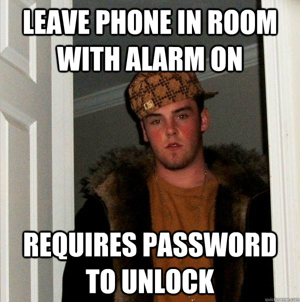 Leave phone in room with alarm on requires password to unlock - Leave phone in room with alarm on requires password to unlock  Scumbag Steve