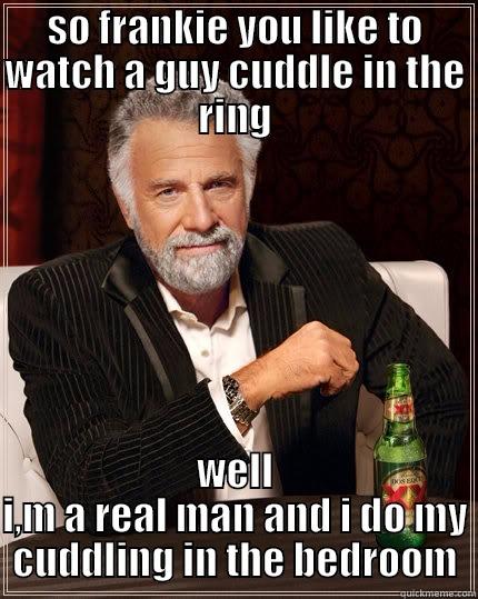 SO FRANKIE YOU LIKE TO WATCH A GUY CUDDLE IN THE RING WELL I,M A REAL MAN AND I DO MY CUDDLING IN THE BEDROOM The Most Interesting Man In The World