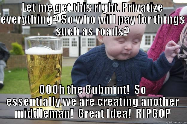 Gubmint roads - LET ME GET THIS RIGHT. PRIVATIZE EVERYTHING? SO WHO WILL PAY FOR THINGS SUCH AS ROADS? OOOH THE GUBMINT!  SO ESSENTIALLY WE ARE CREATING ANOTHER MIDDLEMAN!  GREAT IDEA!  RIPGOP drunk baby