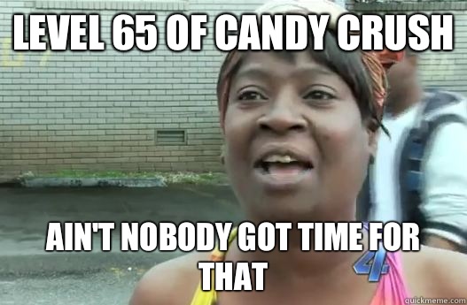 Level 65 of candy crush Ain't nobody got time for that  Sweet Brown