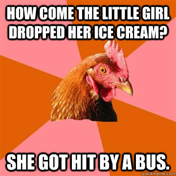 How come the little girl dropped her ice cream? She got hit by a bus.  Anti-Joke Chicken