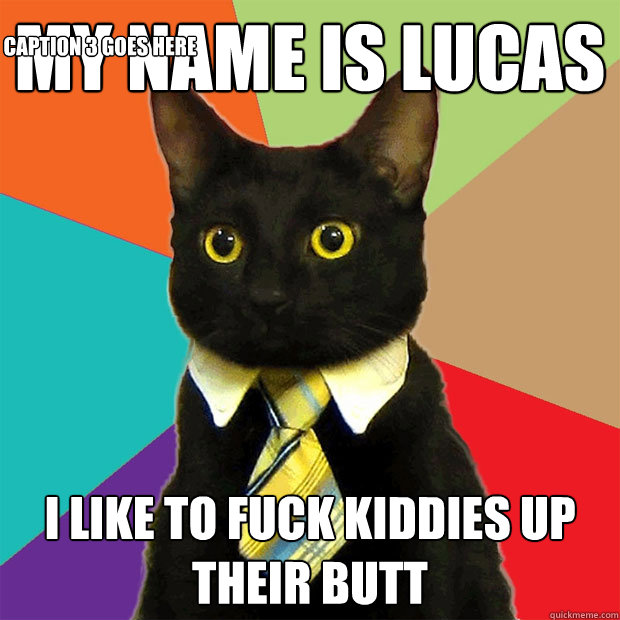 my name is lucas i like to fuck kiddies up their butt Caption 3 goes here  Business Cat