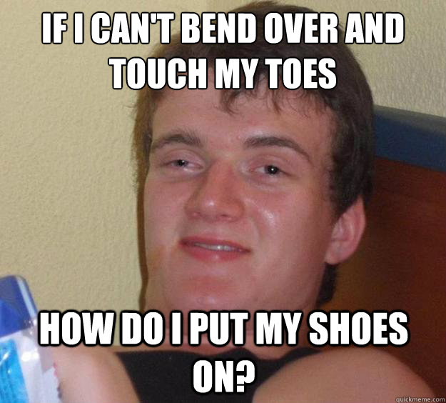 if i can't bend over and touch my toes how do i put my shoes on? - if i can't bend over and touch my toes how do i put my shoes on?  10 Guy