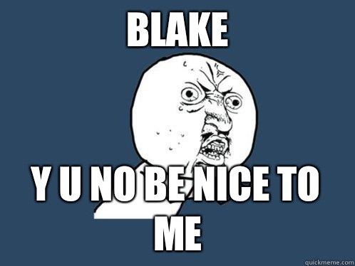 Blake y u no be nice to me - Blake y u no be nice to me  Y U No