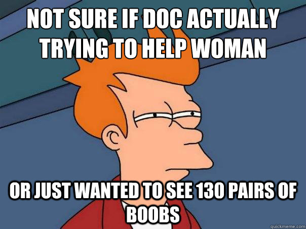 Not Sure if Doc actually trying to help woman Or just wanted to see 130 pairs of boobs - Not Sure if Doc actually trying to help woman Or just wanted to see 130 pairs of boobs  Futurama Fry