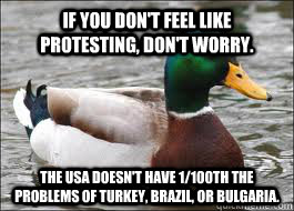 If you don't feel like protesting, don't worry. The USA doesn't have 1/100th the problems of Turkey, Brazil, or Bulgaria.  Good Advice Duck