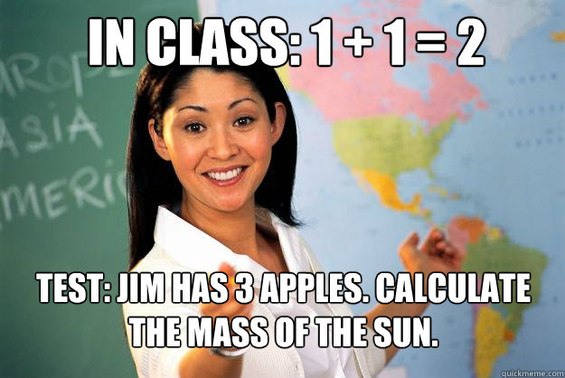 In Class: 1 + 1 = 2 Test: Jim has 3 apples. calculate the mass of the sun. - In Class: 1 + 1 = 2 Test: Jim has 3 apples. calculate the mass of the sun.  Unhelpful High School Teacher