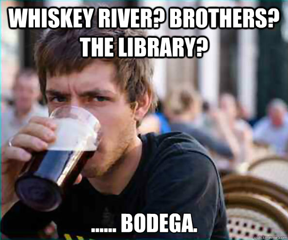 Whiskey River? brothers? the library? ...... Bodega. - Whiskey River? brothers? the library? ...... Bodega.  Lazy College Senior