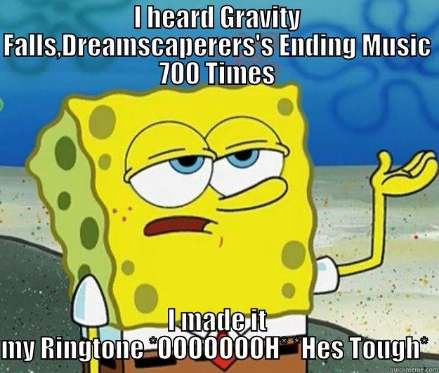 I HEARD GRAVITY FALLS,DREAMSCAPERERS'S ENDING MUSIC 700 TIMES I MADE IT MY RINGTONE *OOOOOOOH* *HES TOUGH*  Tough Spongebob