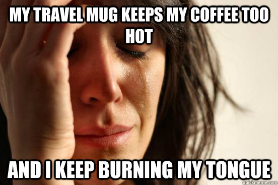 My travel mug keeps my coffee too hot And I keep burning my tongue  First World Problems