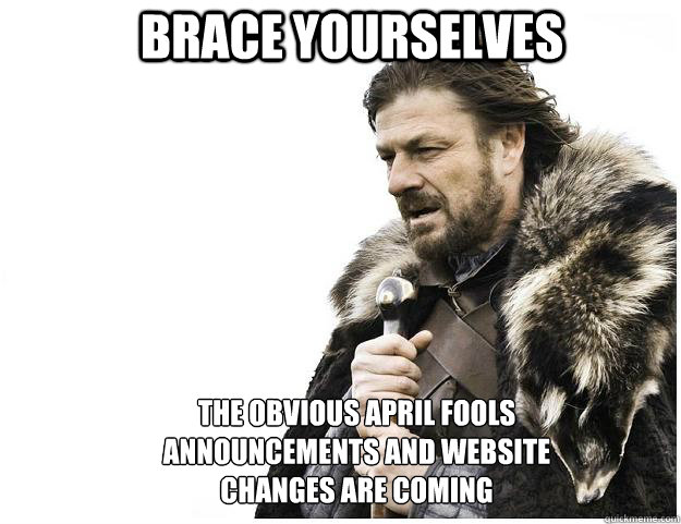 Brace yourselves The obvious april fools announcements and website changes are coming  Imminent Ned