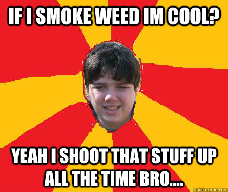 If i smoke weed im cool? Yeah I shoot that stuff up all the time bro....  