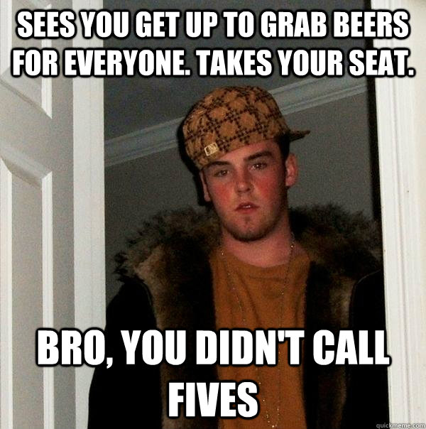 Sees you get up to grab beers for everyone. Takes your seat. Bro, you didn't call fives - Sees you get up to grab beers for everyone. Takes your seat. Bro, you didn't call fives  Scumbag Steve