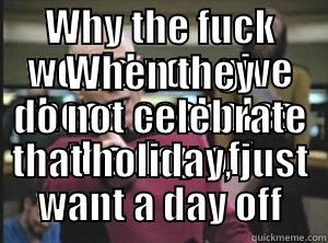 WHY THE FUCK WOULD YOU GIVE THESE ASSHOLES THE DAY OFF WHEN THEY DO NOT CELEBRATE THAT HOLIDAY, JUST WANT A DAY OFF Annoyed Picard