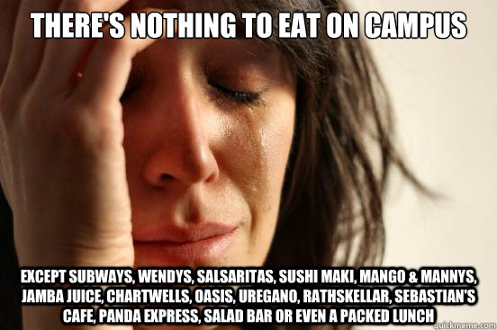 There's nothing to eat on campus Except subways, wendys, salsaritas, sushi maki, mango & mannys, jamba juice, chartwells, oasis, uregano, rathskellar, sebastian's cafe, panda express, salad bar or even a packed lunch  First World Problems