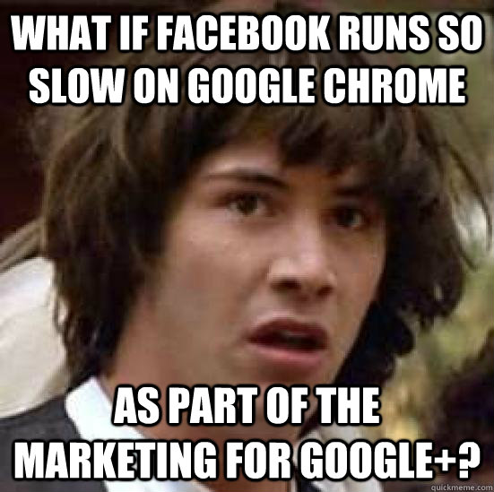 What if Facebook runs so slow on Google Chrome As part of the marketing for Google+? - What if Facebook runs so slow on Google Chrome As part of the marketing for Google+?  conspiracy keanu