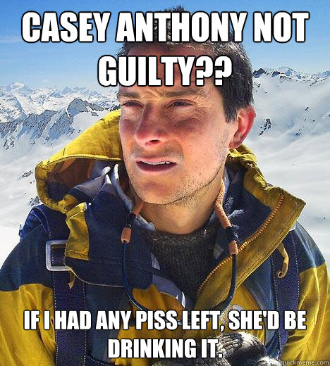 Casey Anthony not guilty?? If I had any piss left, she'd be drinking it. - Casey Anthony not guilty?? If I had any piss left, she'd be drinking it.  Bear Grylls