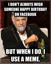I don't always wish someone happy birthday on facebook But when I do, I use a meme.   