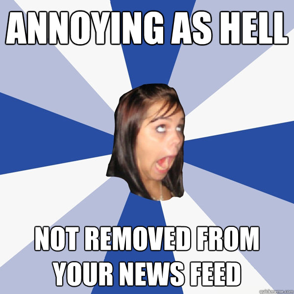 Annoying as hell not removed from your news feed  Annoying Facebook Girl