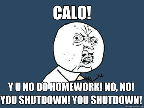 CALO! Y U NO DO HOMEWORK! NO, NO! YOU SHUTDOWN! YOU SHUTDOWN!   Y U No