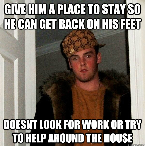 give him a place to stay so he can get back on his feet doesnt look for work or try to help around the house  Scumbag Steve