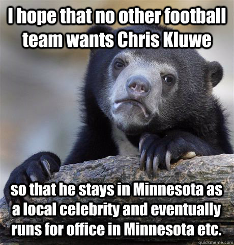 I hope that no other football team wants Chris Kluwe so that he stays in Minnesota as a local celebrity and eventually runs for office in Minnesota etc. - I hope that no other football team wants Chris Kluwe so that he stays in Minnesota as a local celebrity and eventually runs for office in Minnesota etc.  Confession Bear