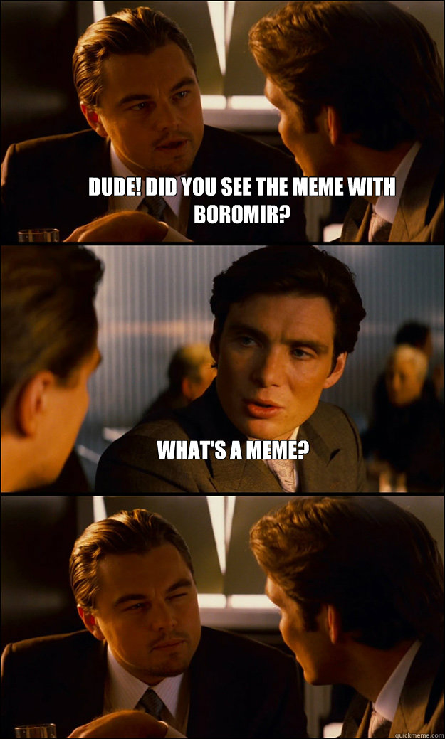 Dude! Did you see the meme with Boromir? What's a meme?   Inception