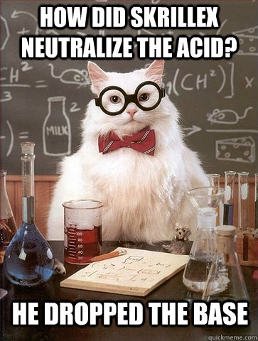 How did skrillex neutralize the acid? He dropped the base - How did skrillex neutralize the acid? He dropped the base  Chemistry Cat